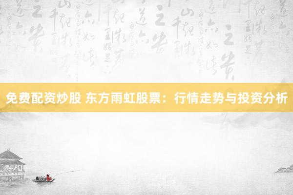 免费配资炒股 东方雨虹股票:行情走势与投资分析