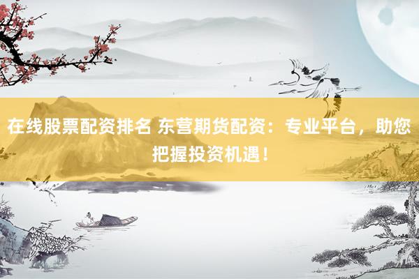 在线股票配资排名 东营期货配资:专业平台,助您把握投资机遇!