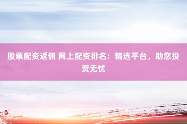 股票配资返佣 网上配资排名：精选平台，助您投资无忧