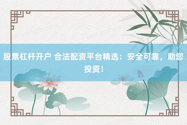 股票杠杆开户 合法配资平台精选：安全可靠，助您投资！