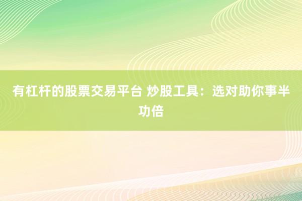 有杠杆的股票交易平台 炒股工具：选对助你事半功倍
