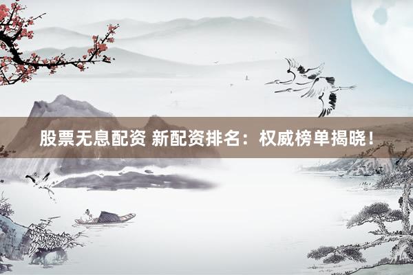 股票无息配资 新配资排名：权威榜单揭晓！