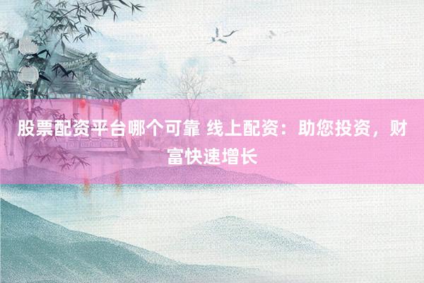股票配资平台哪个可靠 线上配资：助您投资，财富快速增长