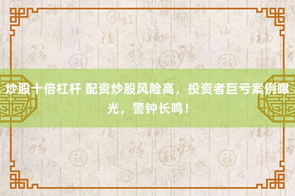 炒股十倍杠杆 配资炒股风险高，投资者巨亏案例曝光，警钟长鸣！