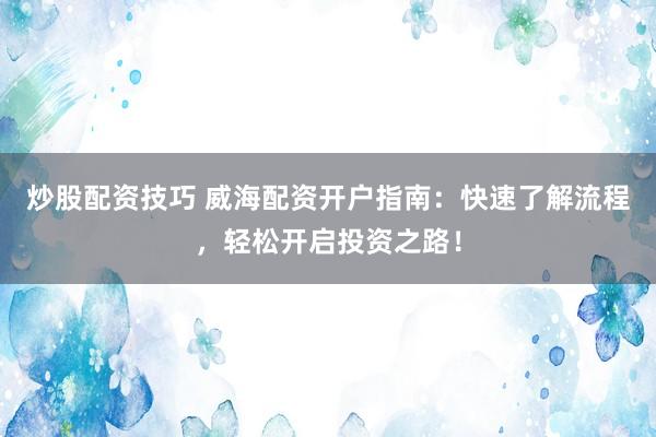 炒股配资技巧 威海配资开户指南:快速了解流程,轻松开启投资之路!