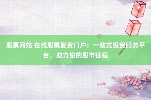 股票网站 在线股票配资门户：一站式投资服务平台，助力您的股市征程