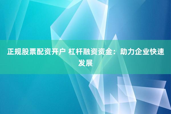 正规股票配资开户 杠杆融资资金：助力企业快速发展