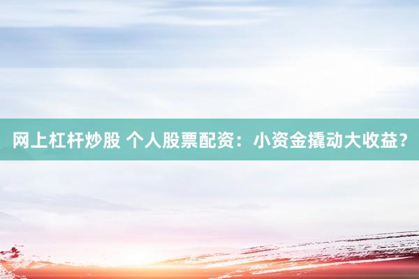 网上杠杆炒股 个人股票配资：小资金撬动大收益？