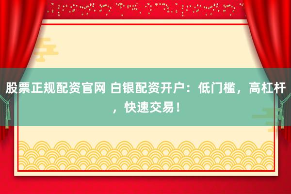 股票正规配资官网 白银配资开户：低门槛，高杠杆，快速交易！