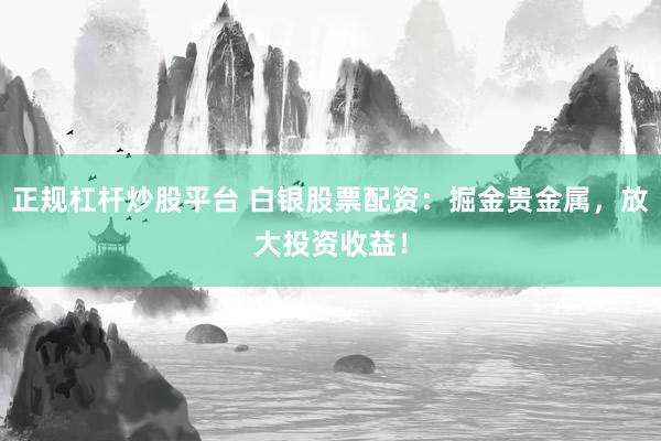 正规杠杆炒股平台 白银股票配资：掘金贵金属，放大投资收益！