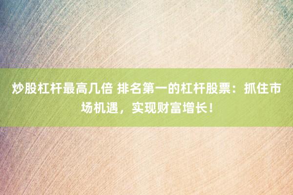 炒股杠杆最高几倍 排名第一的杠杆股票:抓住市场机遇,实现财富增长!