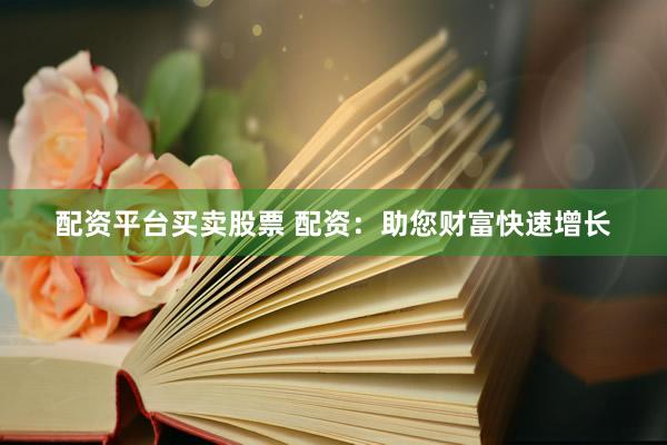 配资平台买卖股票 配资：助您财富快速增长