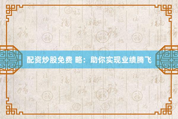 配资炒股免费 略:助你实现业绩腾飞