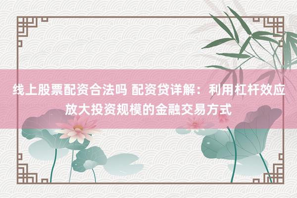 线上股票配资合法吗 配资贷详解：利用杠杆效应放大投资规模的金融交易方式