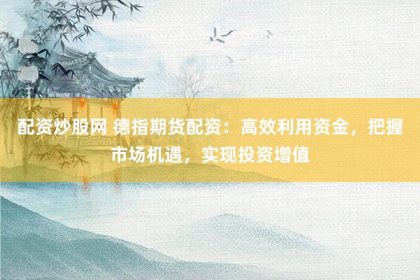 配资炒股网 德指期货配资：高效利用资金，把握市场机遇，实现投资增值
