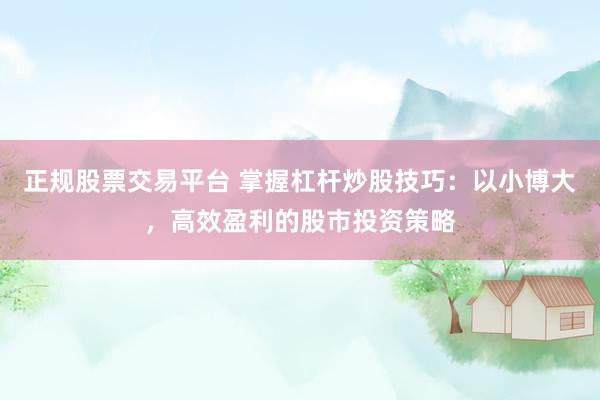正规股票交易平台 掌握杠杆炒股技巧：以小博大，高效盈利的股市投资策略