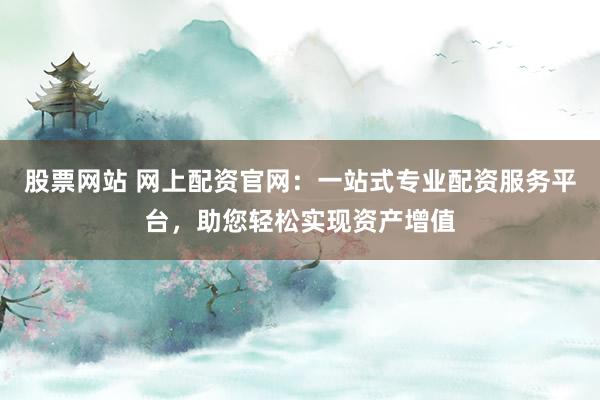 股票网站 网上配资官网：一站式专业配资服务平台，助您轻松实现资产增值