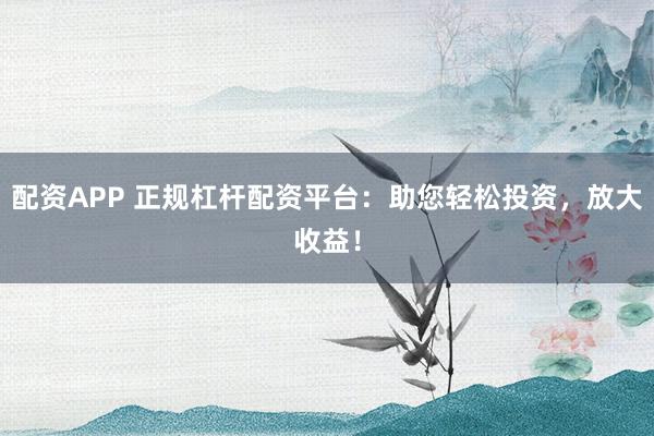 配资APP 正规杠杆配资平台：助您轻松投资，放大收益！