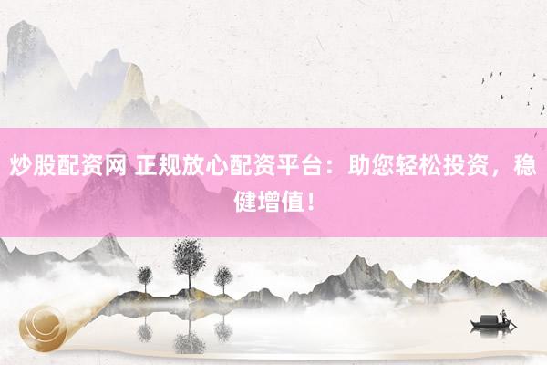 炒股配资网 正规放心配资平台：助您轻松投资，稳健增值！