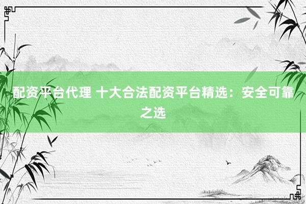 配资平台代理 十大合法配资平台精选：安全可靠之选