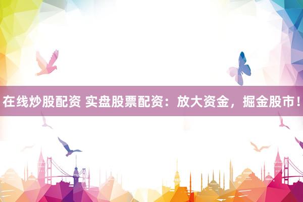 在线炒股配资 实盘股票配资:放大资金,掘金股市!