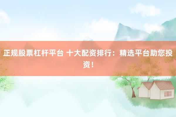 正规股票杠杆平台 十大配资排行：精选平台助您投资！