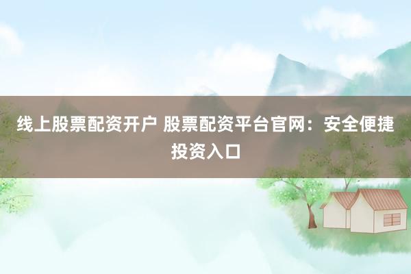 线上股票配资开户 股票配资平台官网：安全便捷投资入口