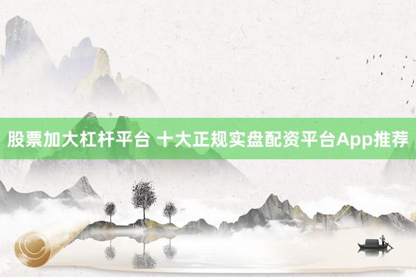 股票加大杠杆平台 十大正规实盘配资平台App推荐