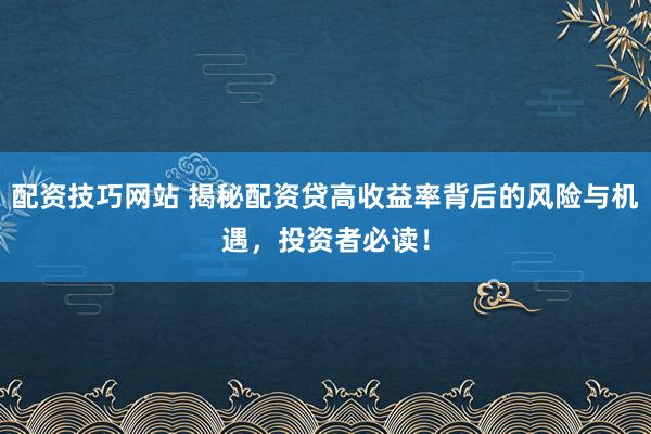 配资技巧网站 揭秘配资贷高收益率背后的风险与机遇,投资者必读!