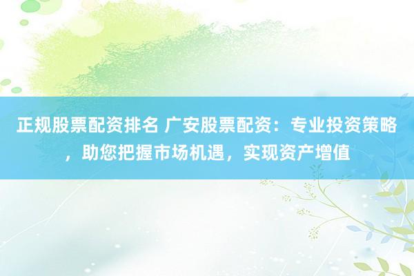 正规股票配资排名 广安股票配资：专业投资策略，助您把握市场机遇，实现资产增值