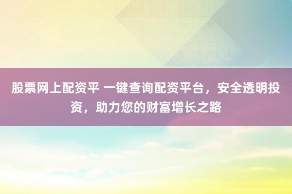 股票网上配资平 一键查询配资平台，安全透明投资，助力您的财富增长之路