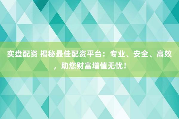 实盘配资 揭秘最佳配资平台:专业、安全、高效,助您财富增值无忧!