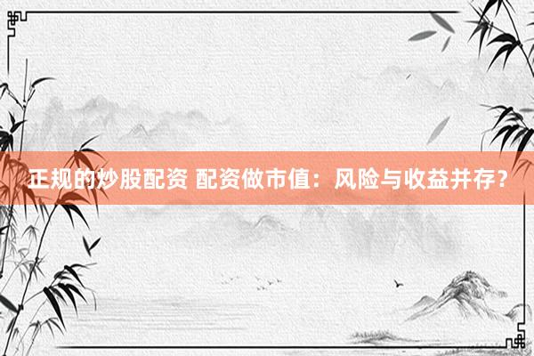 正规的炒股配资 配资做市值：风险与收益并存？