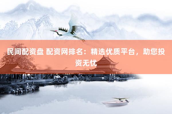 民间配资盘 配资网排名：精选优质平台，助您投资无忧