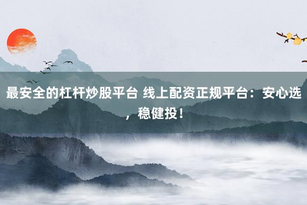 最安全的杠杆炒股平台 线上配资正规平台：安心选，稳健投！