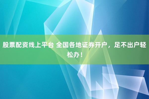 股票配资线上平台 全国各地证券开户，足不出户轻松办！