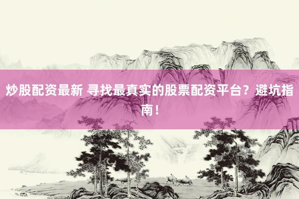 炒股配资最新 寻找最真实的股票配资平台？避坑指南！