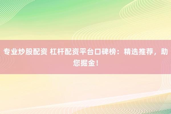专业炒股配资 杠杆配资平台口碑榜：精选推荐，助您掘金！