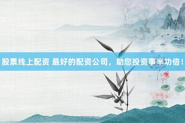 股票线上配资 最好的配资公司，助您投资事半功倍！