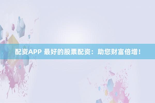 配资APP 最好的股票配资：助您财富倍增！