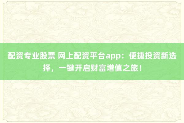 配资专业股票 网上配资平台app：便捷投资新选择，一键开启财富增值之旅！