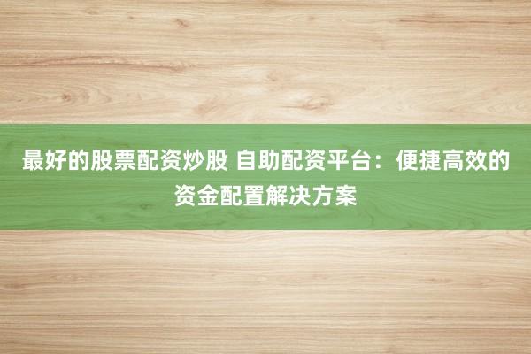 最好的股票配资炒股 自助配资平台：便捷高效的资金配置解决方案