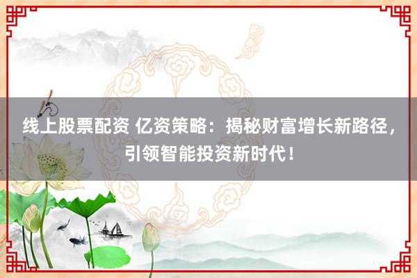 线上股票配资 亿资策略：揭秘财富增长新路径，引领智能投资新时代！
