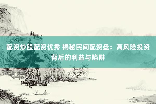 配资炒股配资优秀 揭秘民间配资盘：高风险投资背后的利益与陷阱