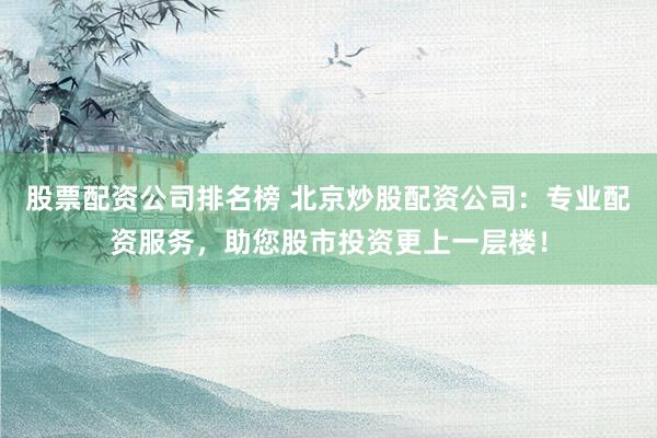 股票配资公司排名榜 北京炒股配资公司：专业配资服务，助您股市投资更上一层楼！
