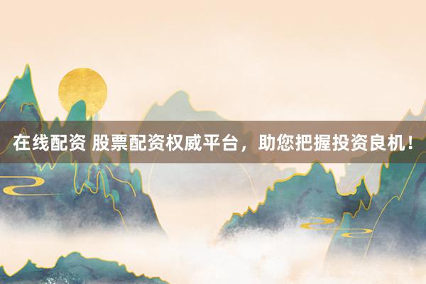 在线配资 股票配资权威平台，助您把握投资良机！
