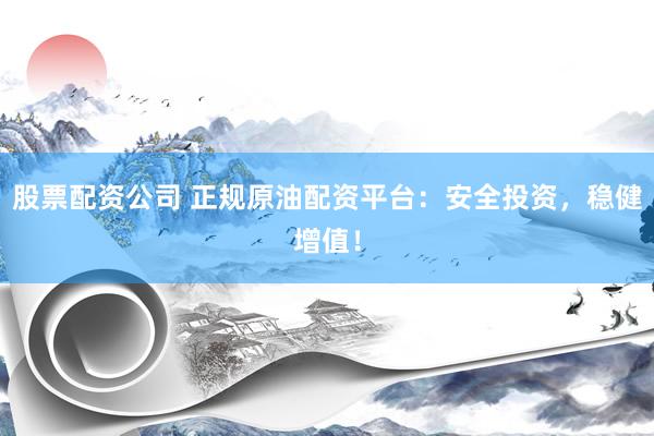 股票配资公司 正规原油配资平台：安全投资，稳健增值！