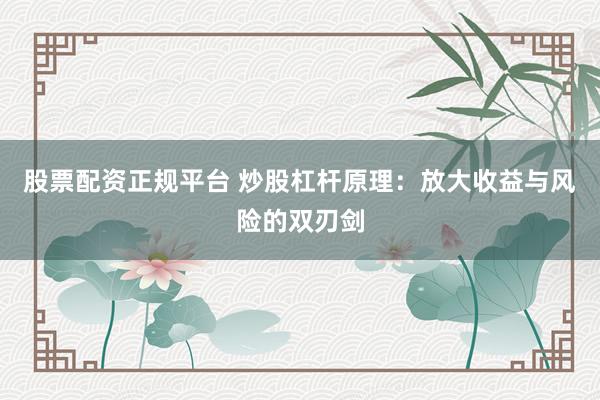 股票配资正规平台 炒股杠杆原理：放大收益与风险的双刃剑