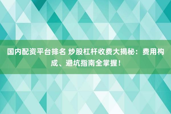 国内配资平台排名 炒股杠杆收费大揭秘：费用构成、避坑指南全掌握！