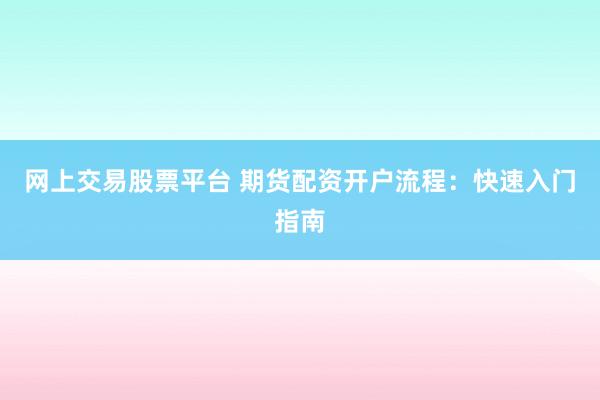 网上交易股票平台 期货配资开户流程：快速入门指南